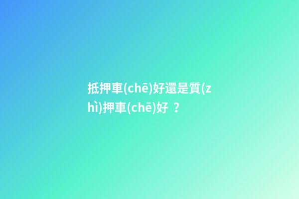 抵押車(chē)好還是質(zhì)押車(chē)好？